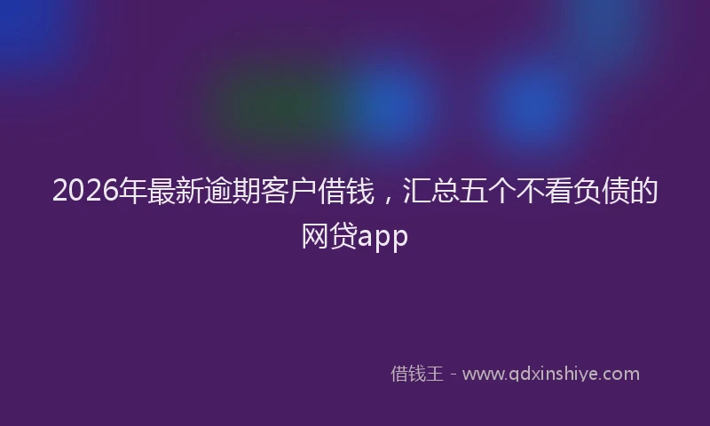 2026年最新逾期客户借钱，汇总五个不看负债的网贷app