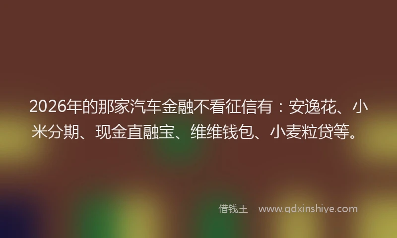 2026年的那家汽车金融不看征信有：安逸花、小米分期、现金直融宝、维维钱包、小麦粒贷等。