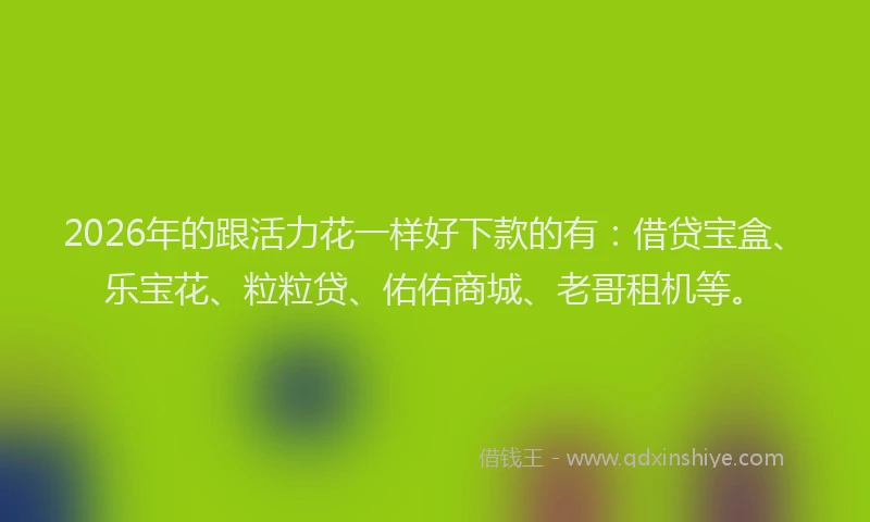 2026年的跟活力花一样好下款的有：借贷宝盒、乐宝花、粒粒贷、佑佑商城、老哥租机等。