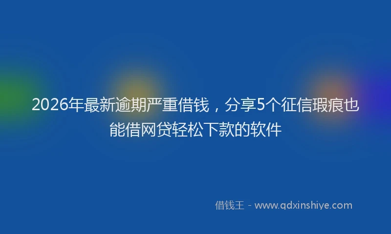 2026年最新逾期严重借钱，分享5个征信瑕疵也能借网贷轻松下款的软件