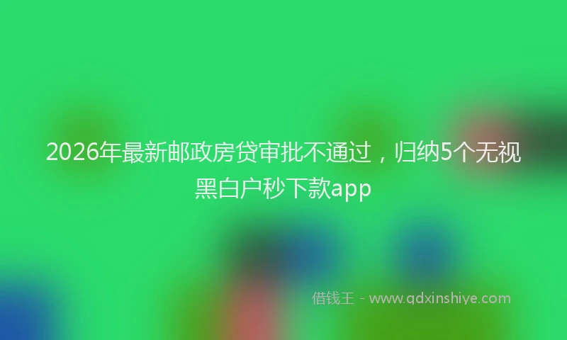 2026年最新邮政房贷审批不通过，归纳5个无视黑白户秒下款app