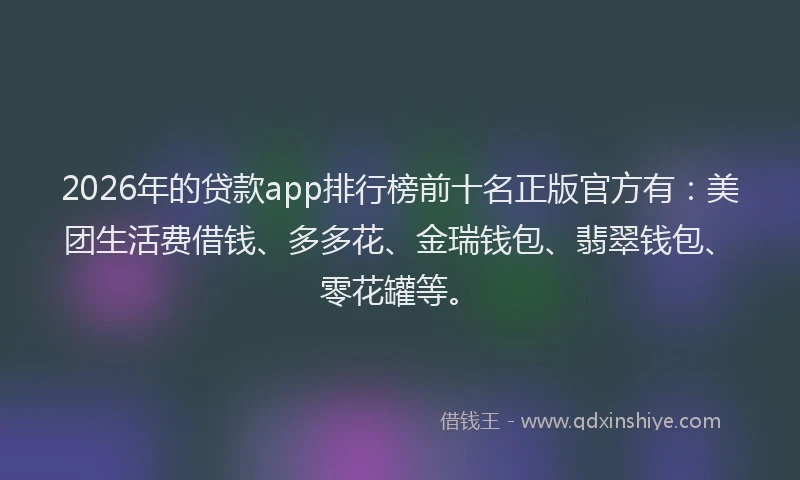 2026年的贷款app排行榜前十名正版官方有：美团生活费借钱、多多花、金瑞钱包、翡翠钱包、零花罐等。