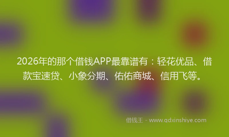 2026年的那个借钱APP最靠谱有：轻花优品、借款宝速贷、小象分期、佑佑商城、信用飞等。