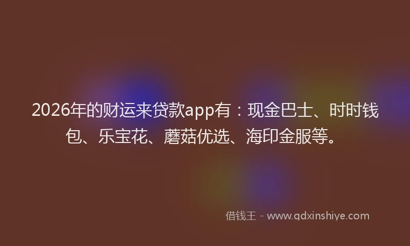 2026年的财运来贷款app有：现金巴士、时时钱包、乐宝花、蘑菇优选、海印金服等。