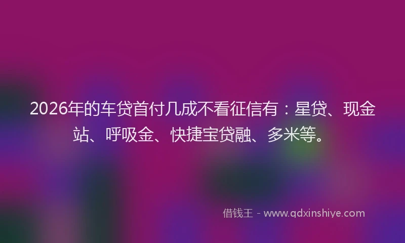 2026年的车贷首付几成不看征信有：星贷、现金站、呼吸金、快捷宝贷融、多米等。