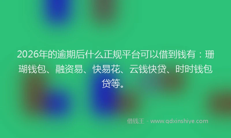 2026年的逾期后什么正规平台可以借到钱有：珊瑚钱包、融资易、快易花、云钱快贷、时时钱包贷等。