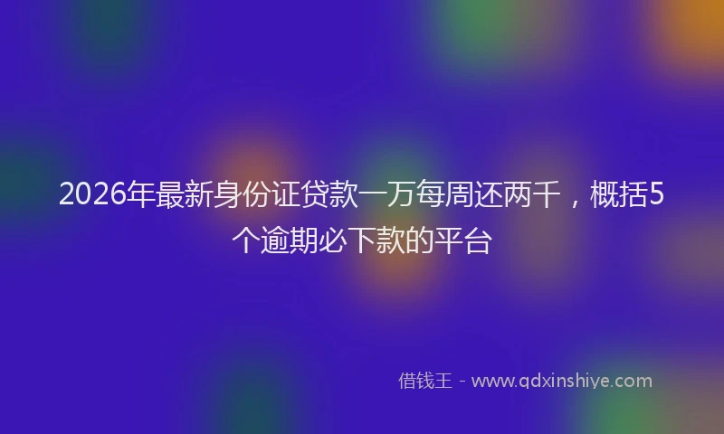2026年最新身份证贷款一万每周还两千，概括5个逾期必下款的平台