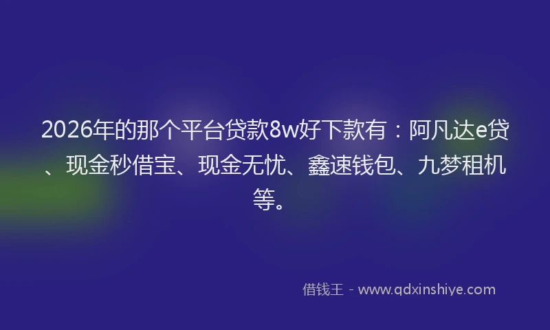 2026年的那个平台贷款8w好下款有：阿凡达e贷、现金秒借宝、现金无忧、鑫速钱包、九梦租机等。