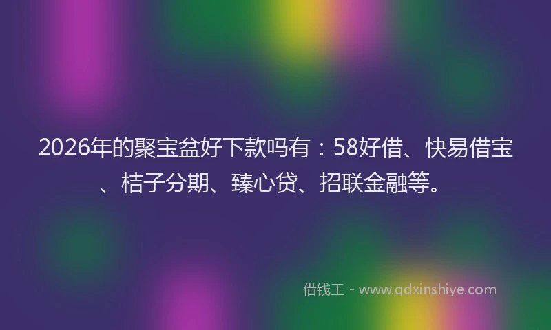2026年的聚宝盆好下款吗有：58好借、快易借宝、桔子分期、臻心贷、招联金融等。