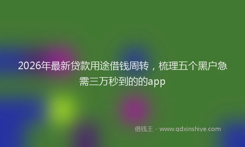 2026年最新贷款用途借钱周转，梳理五个黑户急需三万秒到的的app