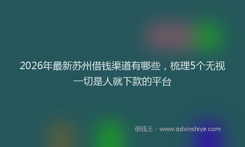2026年最新苏州借钱渠道有哪些，梳理5个无视一切是人就下款的平台