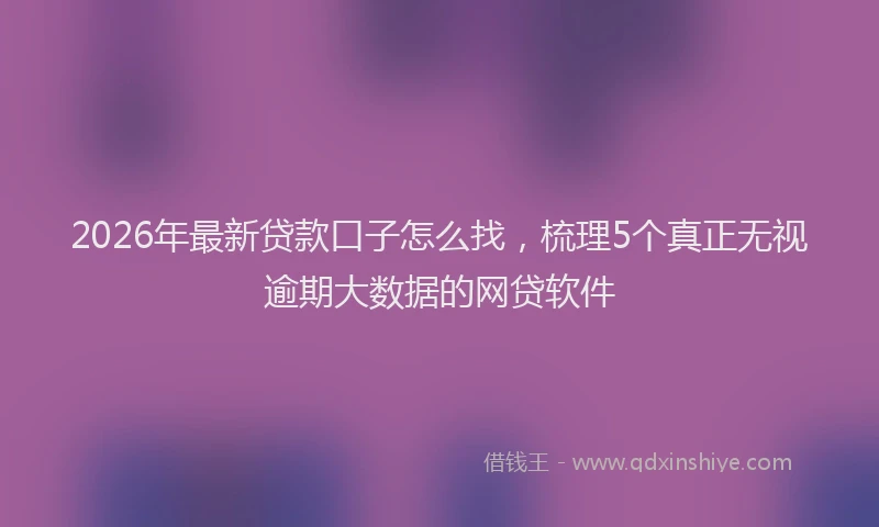 2026年最新贷款口子怎么找，梳理5个真正无视逾期大数据的网贷软件