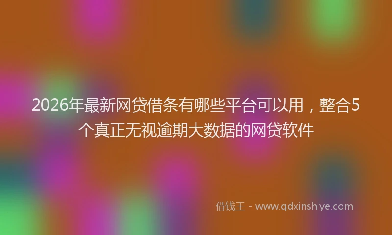 2026年最新网贷借条有哪些平台可以用，整合5个真正无视逾期大数据的网贷软件