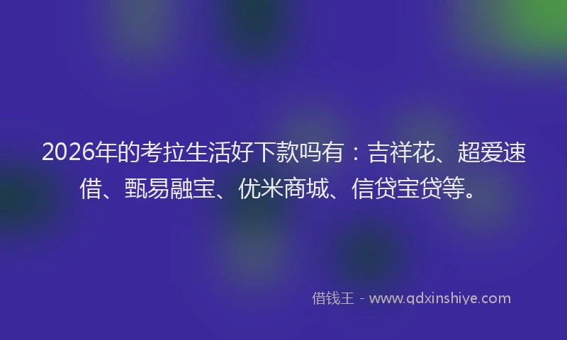 2026年的考拉生活好下款吗有：吉祥花、超爱速借、甄易融宝、优米商城、信贷宝贷等。