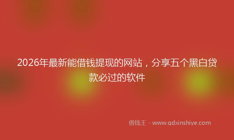 2026年最新能借钱提现的网站，分享五个黑白贷款必过的软件