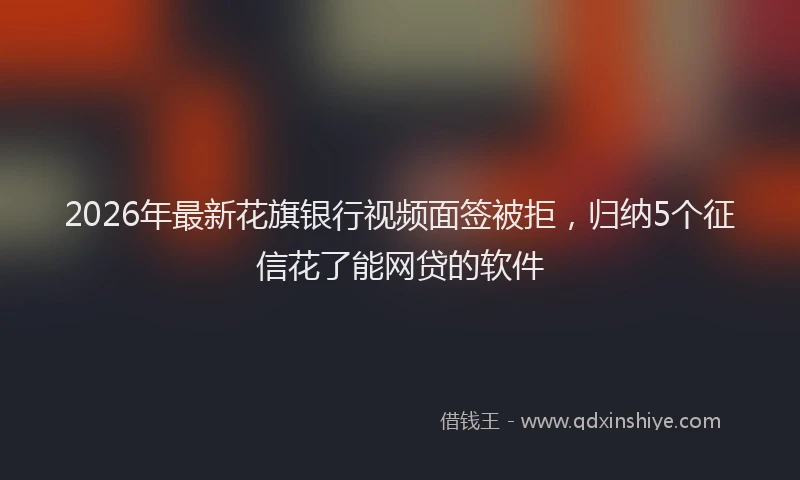 2026年最新花旗银行视频面签被拒，归纳5个征信花了能网贷的软件