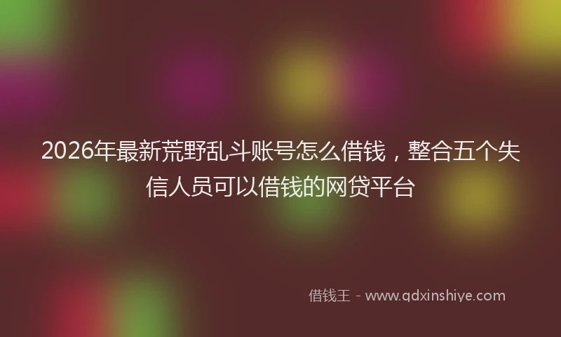 2026年最新荒野乱斗账号怎么借钱，整合五个失信人员可以借钱的网贷平台