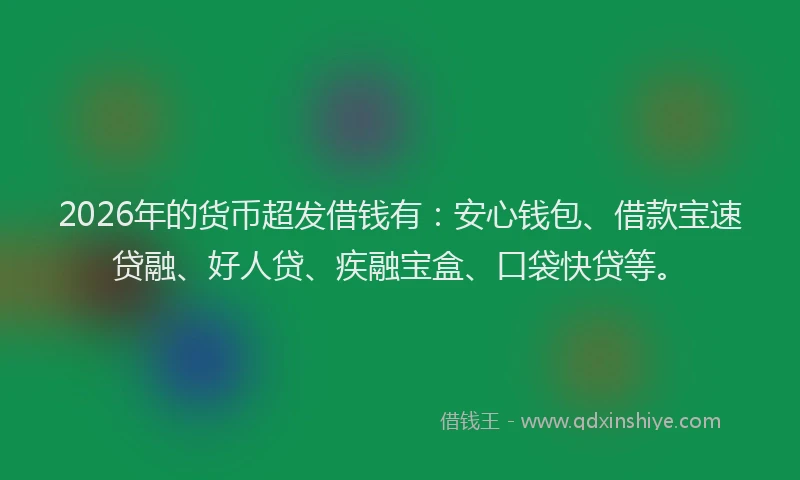 2026年的货币超发借钱有：安心钱包、借款宝速贷融、好人贷、疾融宝盒、口袋快贷等。