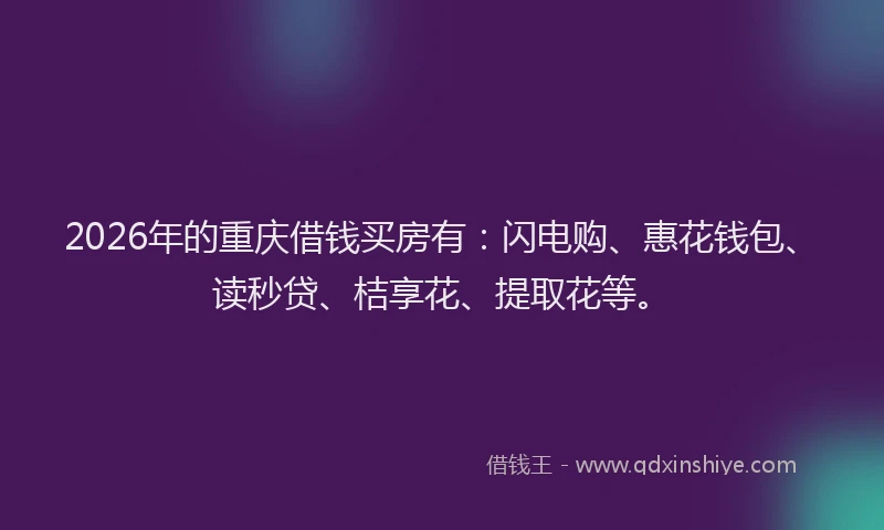 2026年的重庆借钱买房有：闪电购、惠花钱包、读秒贷、桔享花、提取花等。