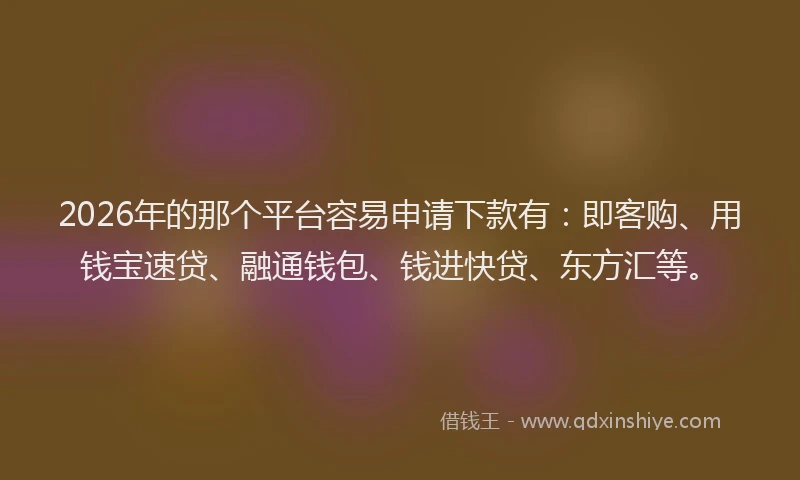 2026年的那个平台容易申请下款有：即客购、用钱宝速贷、融通钱包、钱进快贷、东方汇等。