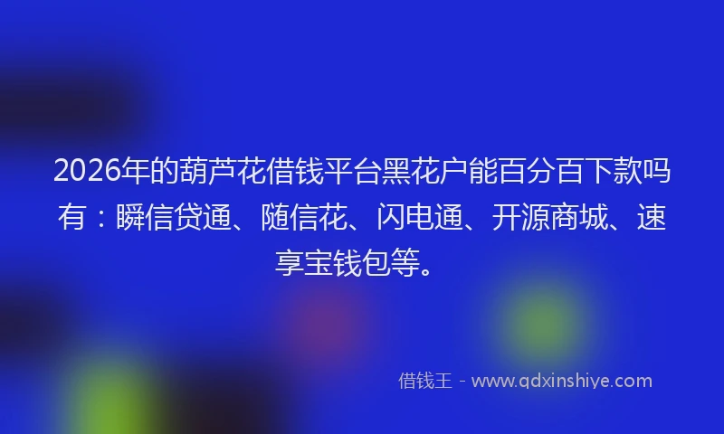 2026年的葫芦花借钱平台黑花户能百分百下款吗有：瞬信贷通、随信花、闪电通、开源商城、速享宝钱包等。