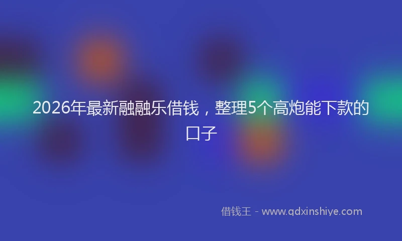 2026年最新融融乐借钱，整理5个高炮能下款的口子