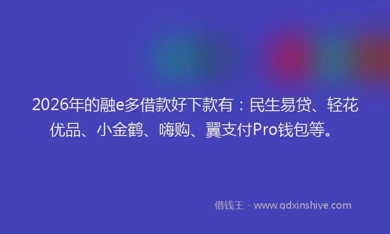 2026年的融e多借款好下款有：民生易贷、轻花优品、小金鹤、嗨购、翼支付Pro钱包等。