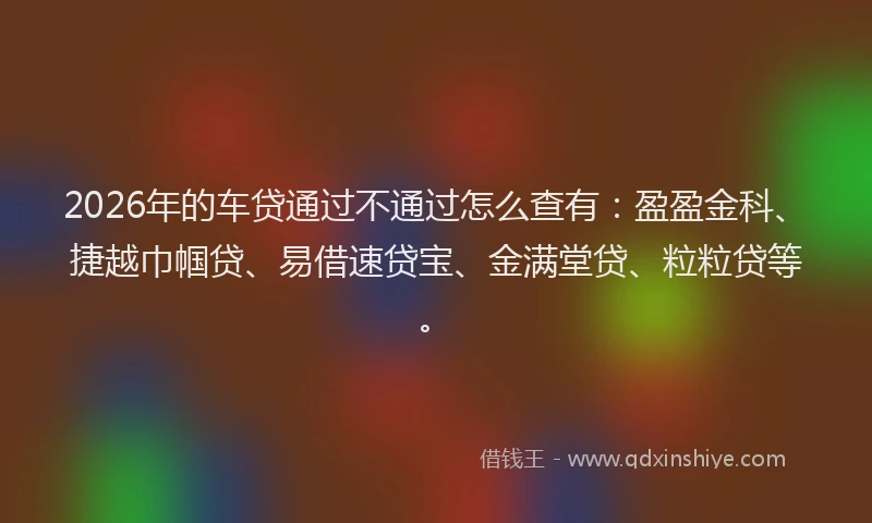 2026年的车贷通过不通过怎么查有：盈盈金科、捷越巾帼贷、易借速贷宝、金满堂贷、粒粒贷等。
