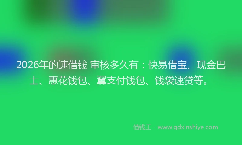 2026年的速借钱 审核多久有：快易借宝、现金巴士、惠花钱包、翼支付钱包、钱袋速贷等。