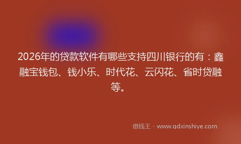 2026年的贷款软件有哪些支持四川银行的有：鑫融宝钱包、钱小乐、时代花、云闪花、省时贷融等。