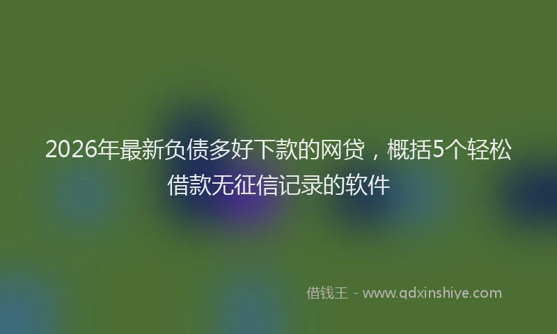 2026年最新负债多好下款的网贷，概括5个轻松借款无征信记录的软件