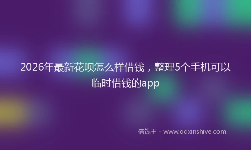 2026年最新花呗怎么样借钱，整理5个手机可以临时借钱的app