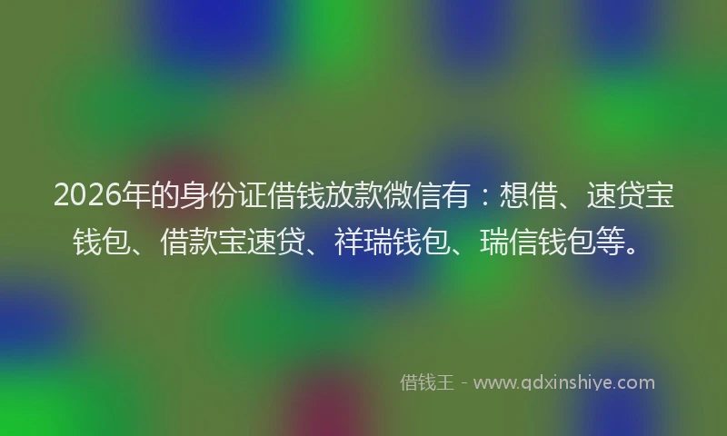 2026年的身份证借钱放款微信有：想借、速贷宝钱包、借款宝速贷、祥瑞钱包、瑞信钱包等。