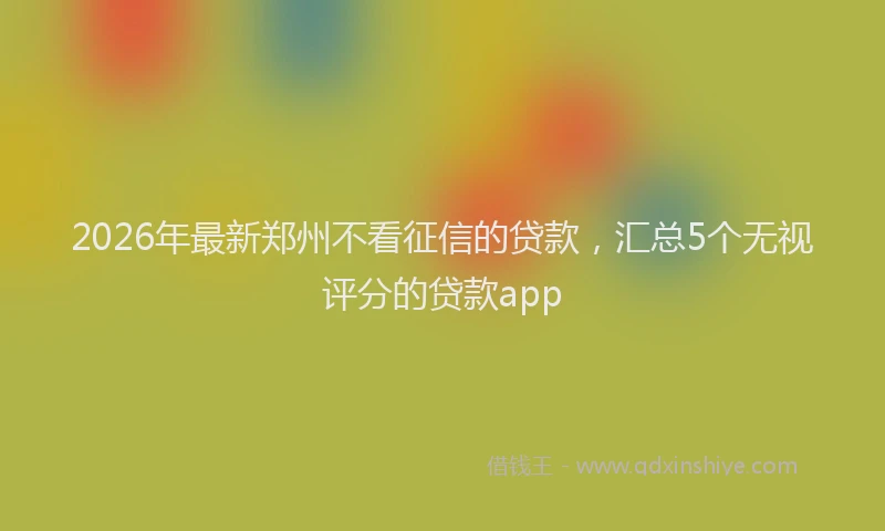 2026年最新郑州不看征信的贷款，汇总5个无视评分的贷款app