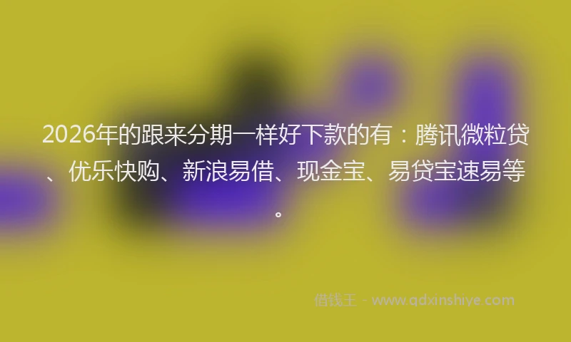 2026年的跟来分期一样好下款的有：腾讯微粒贷、优乐快购、新浪易借、现金宝、易贷宝速易等。