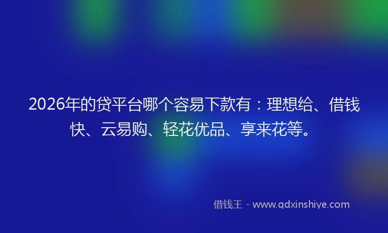 2026年的贷平台哪个容易下款有：理想给、借钱快、云易购、轻花优品、享来花等。