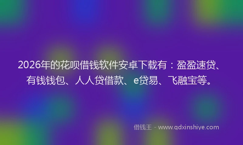 2026年的花呗借钱软件安卓下载有：盈盈速贷、有钱钱包、人人贷借款、e贷易、飞融宝等。