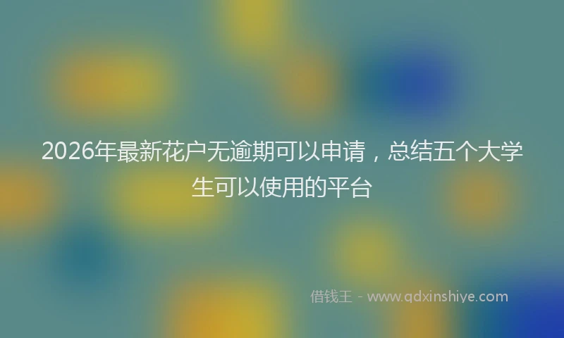 2026年最新花户无逾期可以申请，总结五个大学生可以使用的平台