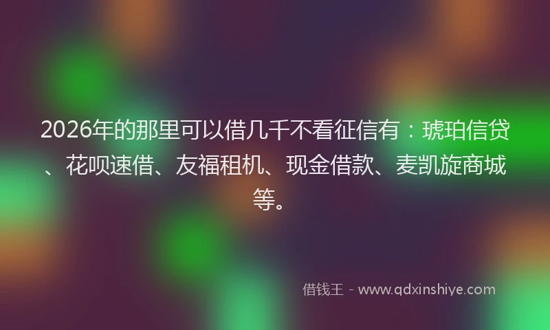 2026年的那里可以借几千不看征信有：琥珀信贷、花呗速借、友福租机、现金借款、麦凯旋商城等。
