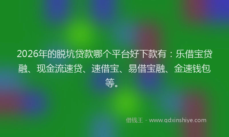 2026年的脱坑贷款哪个平台好下款有：乐借宝贷融、现金流速贷、速借宝、易借宝融、金速钱包等。