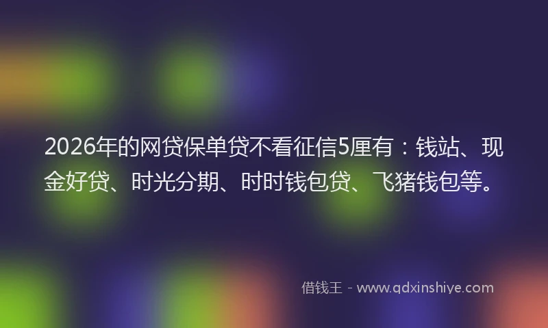 2026年的网贷保单贷不看征信5厘有：钱站、现金好贷、时光分期、时时钱包贷、飞猪钱包等。