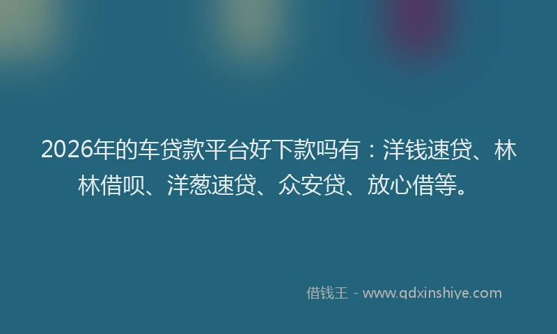 2026年的车贷款平台好下款吗有：洋钱速贷、林林借呗、洋葱速贷、众安贷、放心借等。