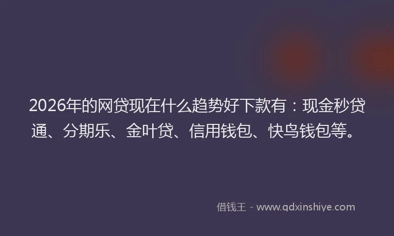 2026年的网贷现在什么趋势好下款有：现金秒贷通、分期乐、金叶贷、信用钱包、快鸟钱包等。