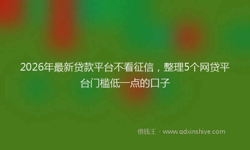 2026年最新贷款平台不看征信，整理5个网贷平台门槛低一点的口子