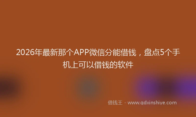 2026年最新那个APP微信分能借钱，盘点5个手机上可以借钱的软件