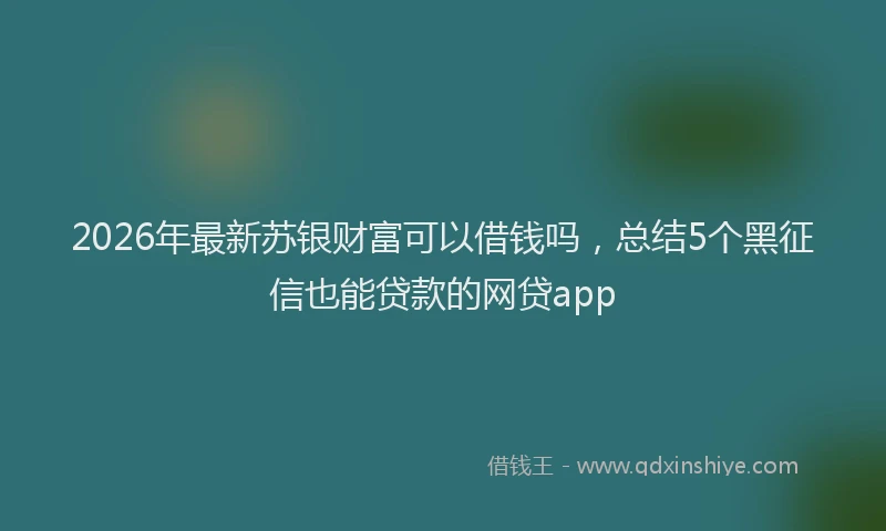 2026年最新苏银财富可以借钱吗，总结5个黑征信也能贷款的网贷app