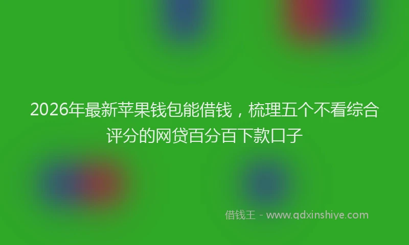 2026年最新苹果钱包能借钱，梳理五个不看综合评分的网贷百分百下款口子