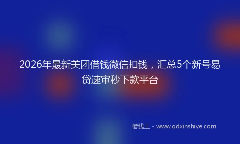 2026年最新美团借钱微信扣钱，汇总5个新号易贷速审秒下款平台