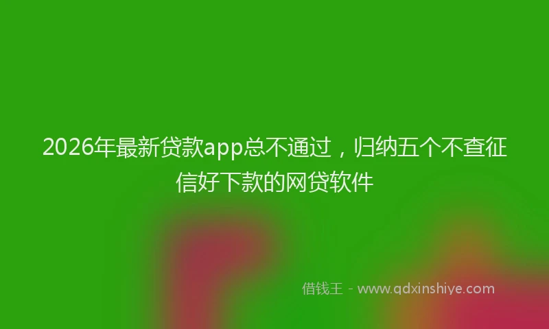2026年最新贷款app总不通过，归纳五个不查征信好下款的网贷软件