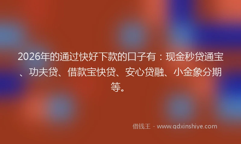2026年的通过快好下款的口子有：现金秒贷通宝、功夫贷、借款宝快贷、安心贷融、小金象分期等。